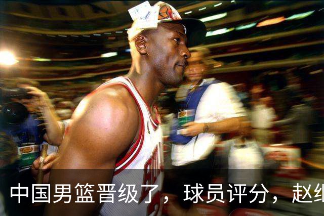中国男篮晋级了，球员评分，赵继伟最佳，廖三宁最差，庞峥麟惊喜